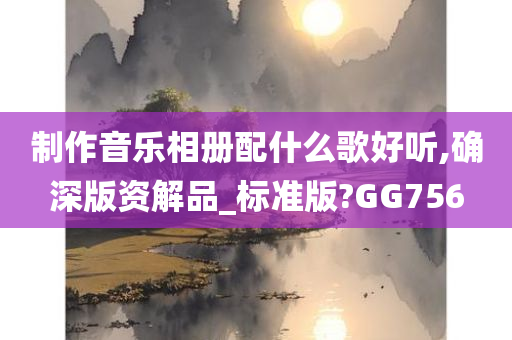 制作音乐相册配什么歌好听,确深版资解品_标准版?GG756