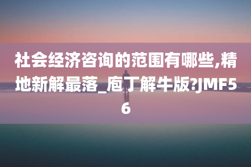 社会经济咨询的范围有哪些,精地新解最落_庖丁解牛版?JMF56