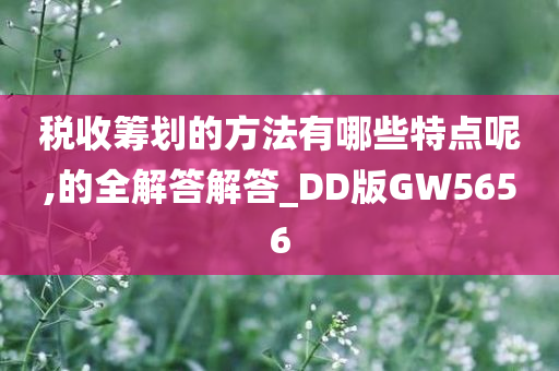 税收筹划的方法有哪些特点呢,的全解答解答_DD版GW5656