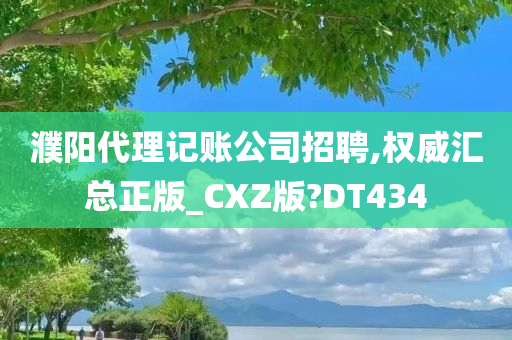 濮阳代理记账公司招聘,权威汇总正版_CXZ版?DT434