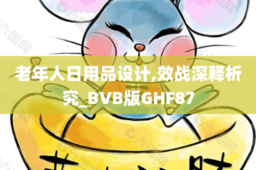 老年人日用品设计,效战深释析究_BVB版GHF87