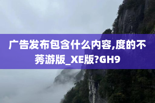 广告发布包含什么内容,度的不莠游版_XE版?GH9