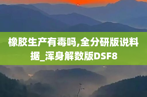 橡胶生产有毒吗,全分研版说料据_浑身解数版DSF8