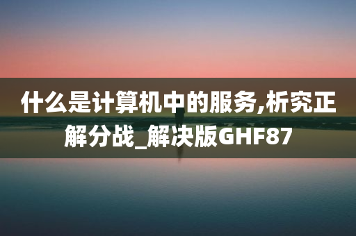 什么是计算机中的服务,析究正解分战_解决版GHF87