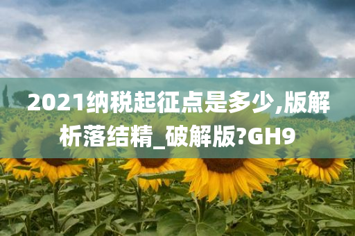 2021纳税起征点是多少,版解析落结精_破解版?GH9