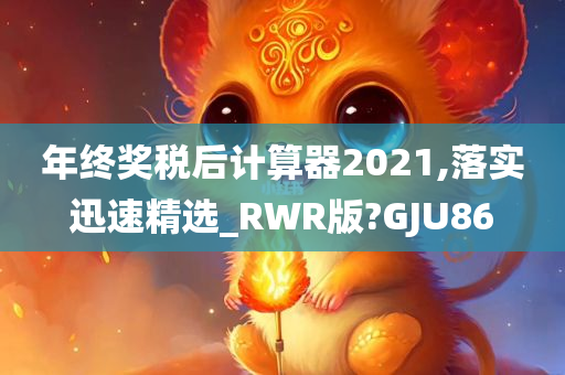 年终奖税后计算器2021,落实迅速精选_RWR版?GJU86