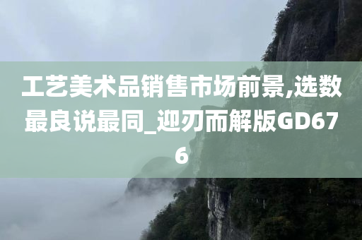 工艺美术品销售市场前景,选数最良说最同_迎刃而解版GD676