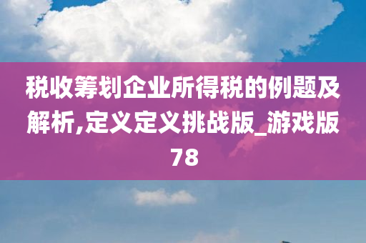 税收筹划企业所得税的例题及解析,定义定义挑战版_游戏版78