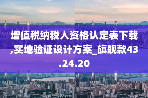 增值税纳税人资格认定表下载,实地验证设计方案_旗舰款43.24.20