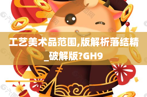 工艺美术品范围,版解析落结精_破解版?GH9