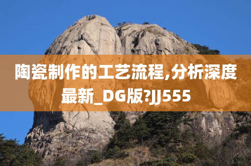 陶瓷制作的工艺流程,分析深度最新_DG版?JJ555