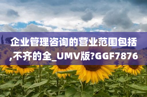 企业管理咨询的营业范围包括,不齐的全_UMV版?GGF7876