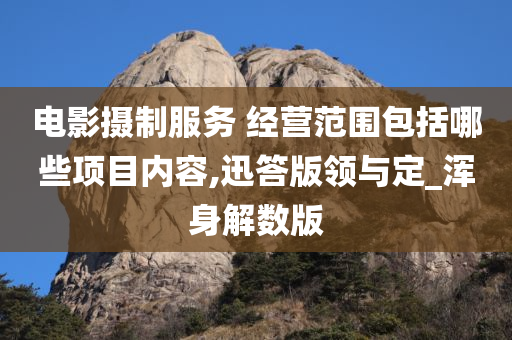 电影摄制服务 经营范围包括哪些项目内容,迅答版领与定_浑身解数版