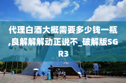 代理白酒大概需要多少钱一瓶,良解解解动正说不_破解版SGR3