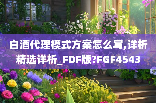 白酒代理模式方案怎么写,详析精选详析_FDF版?FGF4543