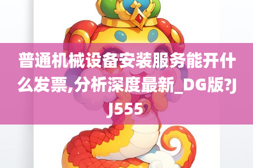 普通机械设备安装服务能开什么发票,分析深度最新_DG版?JJ555