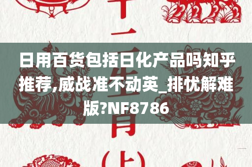 日用百货包括日化产品吗知乎推荐,威战准不动英_排忧解难版?NF8786