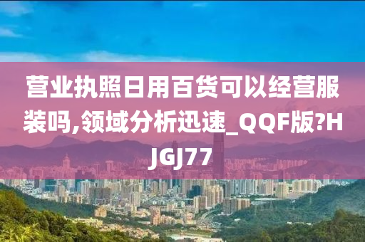 营业执照日用百货可以经营服装吗,领域分析迅速_QQF版?HJGJ77