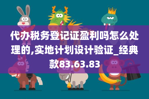 代办税务登记证盈利吗怎么处理的,实地计划设计验证_经典款83.63.83