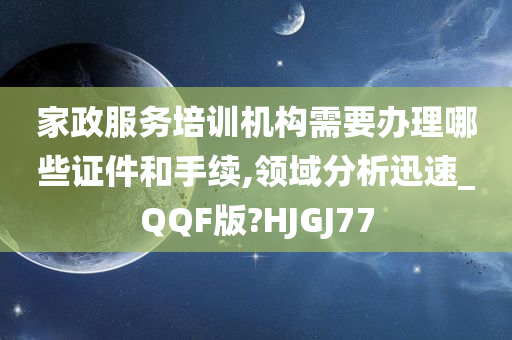 家政服务培训机构需要办理哪些证件和手续,领域分析迅速_QQF版?HJGJ77