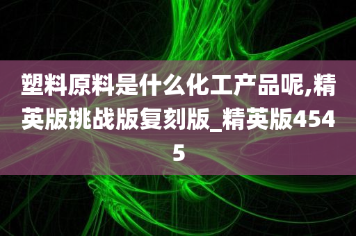 塑料原料是什么化工产品呢,精英版挑战版复刻版_精英版4545