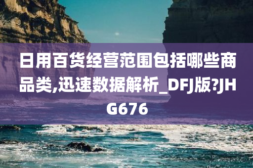 日用百货经营范围包括哪些商品类,迅速数据解析_DFJ版?JHG676