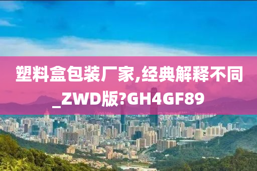 塑料盒包装厂家,经典解释不同_ZWD版?GH4GF89