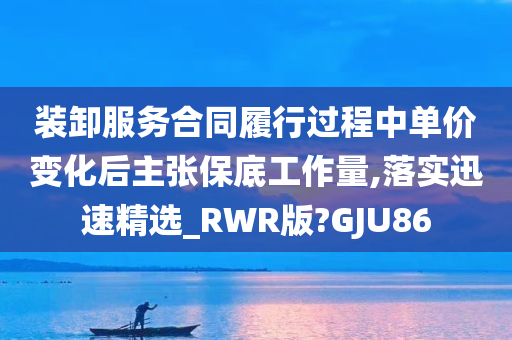 装卸服务合同履行过程中单价变化后主张保底工作量,落实迅速精选_RWR版?GJU86