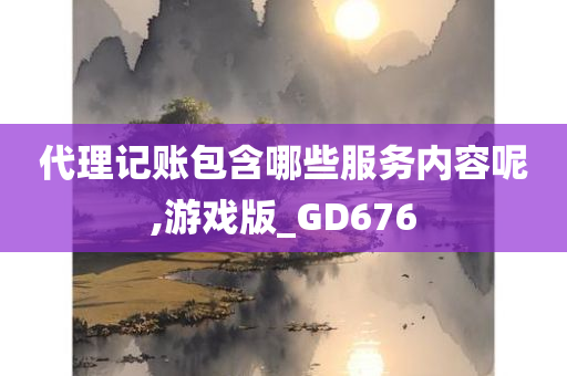 代理记账包含哪些服务内容呢,游戏版_GD676