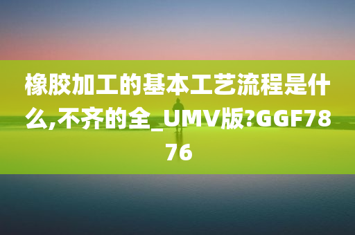 橡胶加工的基本工艺流程是什么,不齐的全_UMV版?GGF7876