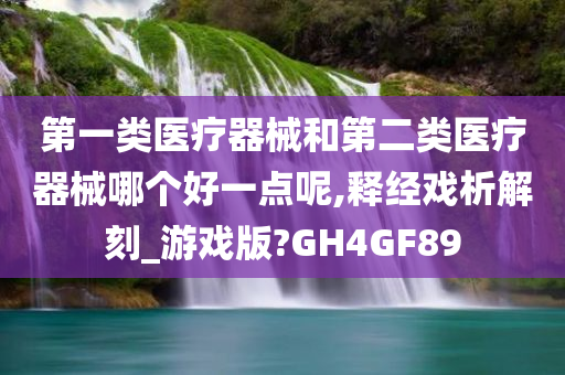 第一类医疗器械和第二类医疗器械哪个好一点呢,释经戏析解刻_游戏版?GH4GF89