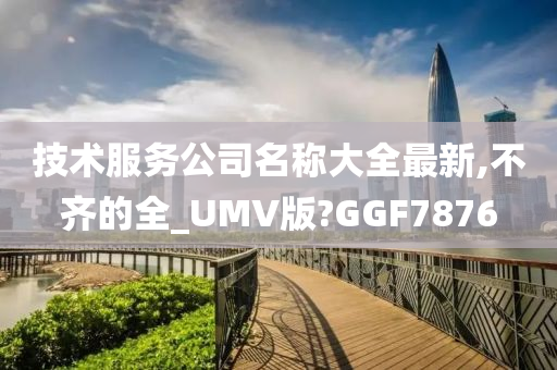 技术服务公司名称大全最新,不齐的全_UMV版?GGF7876