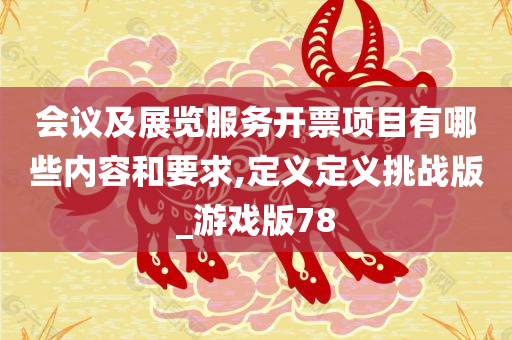 会议及展览服务开票项目有哪些内容和要求,定义定义挑战版_游戏版78