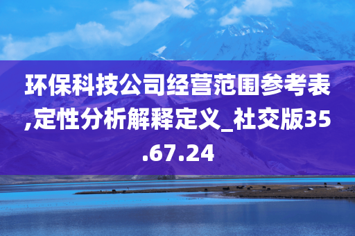 环保科技公司经营范围参考表,定性分析解释定义_社交版35.67.24