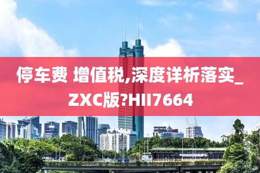 停车费 增值税,深度详析落实_ZXC版?HII7664