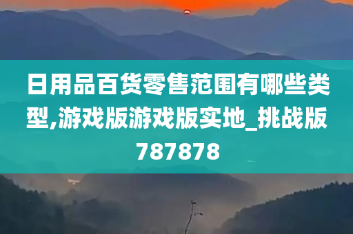 日用品百货零售范围有哪些类型,游戏版游戏版实地_挑战版787878