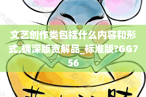 文艺创作类包括什么内容和形式,确深版资解品_标准版?GG756