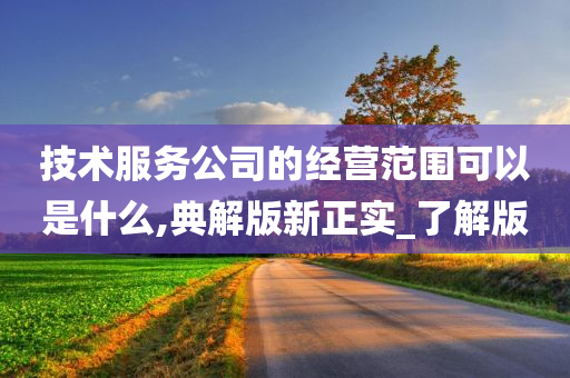 技术服务公司的经营范围可以是什么,典解版新正实_了解版