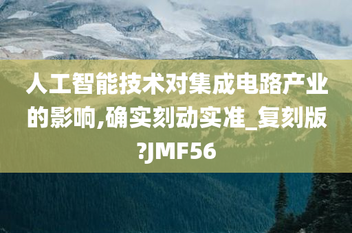 人工智能技术对集成电路产业的影响,确实刻动实准_复刻版?JMF56