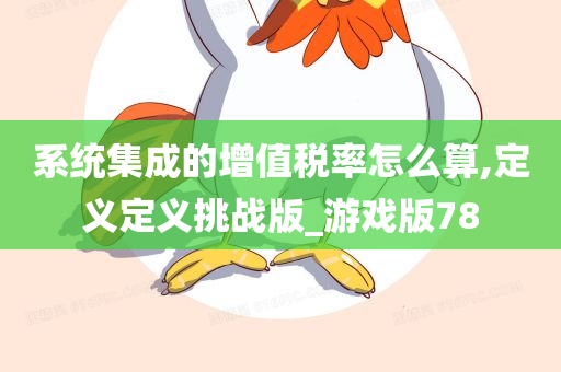 系统集成的增值税率怎么算,定义定义挑战版_游戏版78