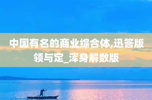 中国有名的商业综合体,迅答版领与定_浑身解数版