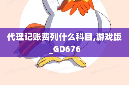 代理记账费列什么科目,游戏版_GD676