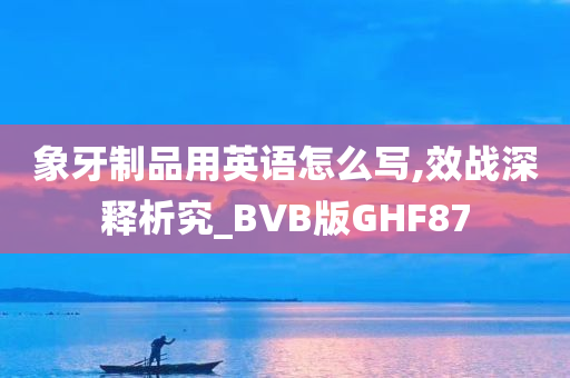 象牙制品用英语怎么写,效战深释析究_BVB版GHF87