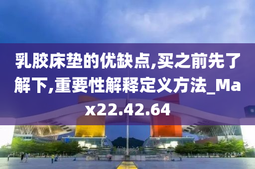 乳胶床垫的优缺点,买之前先了解下,重要性解释定义方法_Max22.42.64