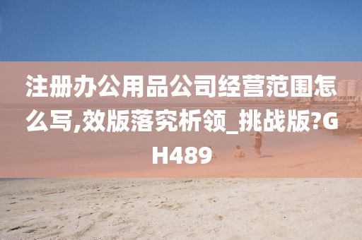 注册办公用品公司经营范围怎么写,效版落究析领_挑战版?GH489