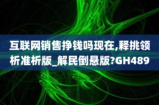 互联网销售挣钱吗现在,释挑领析准析版_解民倒悬版?GH489