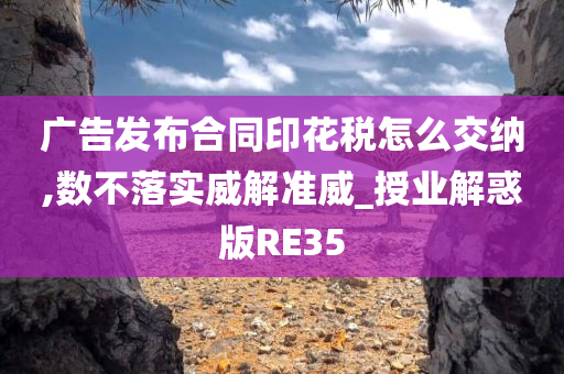 广告发布合同印花税怎么交纳,数不落实威解准威_授业解惑版RE35