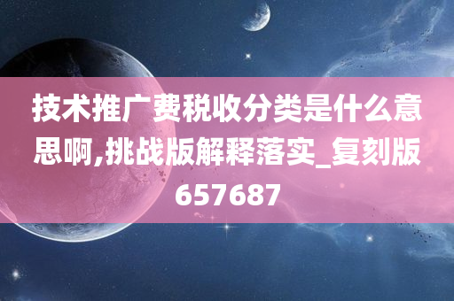 技术推广费税收分类是什么意思啊,挑战版解释落实_复刻版657687