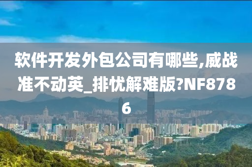 软件开发外包公司有哪些,威战准不动英_排忧解难版?NF8786