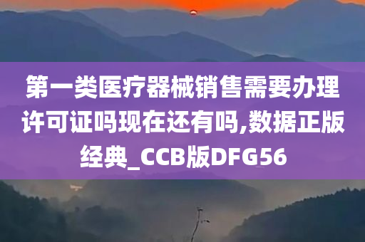 第一类医疗器械销售需要办理许可证吗现在还有吗,数据正版经典_CCB版DFG56